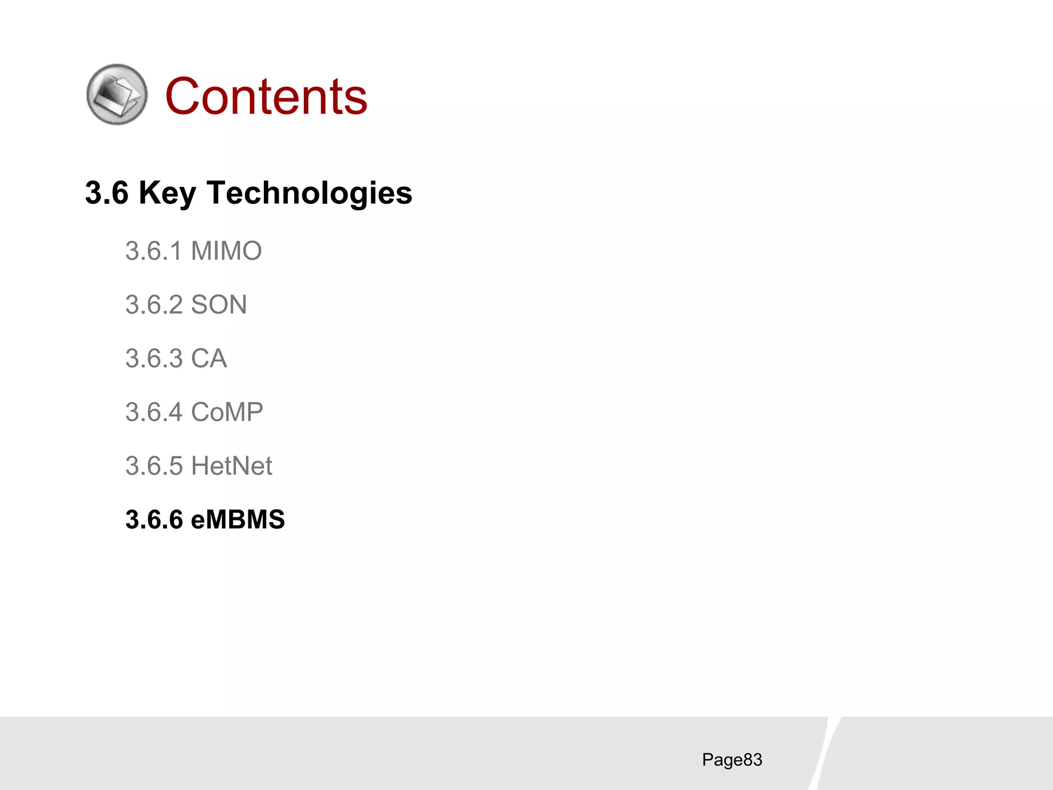 Page83
Contents
3.6 Key Technologies
3.6.1 MIMO
3.6.2 SON
3.6.3 CA
3.6.4 CoMP
3.6.5 HetNet
3.6.6 eMBMS
 