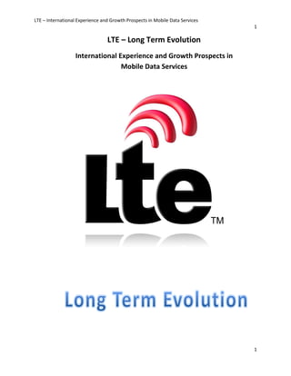 LTE – International Experience and Growth Prospects in Mobile Data Services
LTE
International Experience and Growth Prospects in
International Experience and Growth Prospects in Mobile Data Services
LTE – Long Term Evolution
International Experience and Growth Prospects in
Mobile Data Services
1
1
International Experience and Growth Prospects in
 
