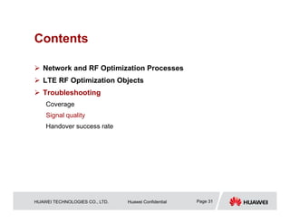 HUAWEI TECHNOLOGIES CO., LTD. Huawei Confidential Page 31
Contents
 Network and RF Optimization Processes
 LTE RF Optimization Objects
 Troubleshooting
Coverage
Signal quality
Handover success rate
 