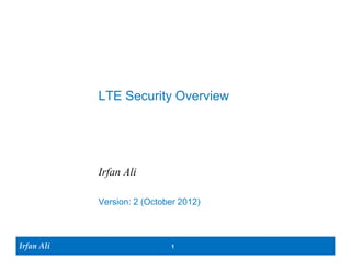 LTE Security Overview




            Irfan Ali

            Version: 2 (October 2012)



Irfan Ali                    1
 