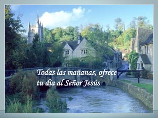 Todas las mañanas, ofrece
tu día al Señor Jesús
 