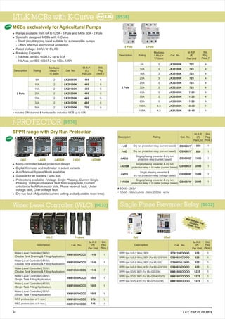 22
SDz5Sz5
SPPR type Sz5 (7 Wire), 380V
SPPR type Sz5 (6 Wire), 360V (For MU-G10/10H)
SPPR type Sz5 (6 Wire), 380V
SPPR type Sz5 (6 Wire), 415V
SPPR type SDz5, 360V
SPPR type SDz5, 380V
SPPR type SDz5, 415V
(For MU-G6)
(For MU-G10/10H)
(For MU-G20/20H)
(For MU-G30/40/50/75)
(For MU-G15/20/20H)
ST92166OOOO
CS94824COOO
CS94824LOOO
CS94824DOOO
XM81808OOOO
XM81807OOOO
XM81809OOOO
1
1
1
1
1
1
1
625
625
625
625
1225
1225
1225
M.R.P.
(`)
Per Unit
Std.
Pkg.
(Nos.)
Description Cat. No.
With Settable timeON Delay30sec - 5min
Water Level Controller (WLC) [9032]
Water Level Controller (240V)
(Double Tank Draining & Filling Application)
Water Level Controller (415V)
(Double Tank Draining & Filling Application)
Water Level Controller (110V)
(Double Tank Draining & Filling Application)
Water Level Controller (240V)
(Single Tank Filling Application)
Water Level Controller (415V)
(Single Tank Filling Application)
Water Level Controller (110V)
(Single Tank Filling Application)
WLC probes (set of 3 nos.)
WLC probes (set of 6 nos.)
XM81052OOOO
XM81053OOOO
XM81054OOOO
XM81055OOOO
XM81056OOOO
XM81057OOOO
XM81051OOOO
XM81076OOOO
1
1
1
1
1
1
1
1
1140
1140
1140
1085
1085
1085
370
745
M.R.P.
(`)
Per Unit
Std.
Pkg.
(Nos.)
Description Cat. No.
L&T, ESP 01.01.2019
Single Phase Preventer Relay [9032]
LTLK MCBs with K-Curve
i-PROTECTOR
MCBs exclusively for Agricultural Pumps
Range available from 6A to 125A - 3 Pole and 6A to 50A - 2 Pole
Specially designed MCBs with K-Curve
- Short circuit tripping band suitable for submersible pumps
- Offers effective short circuit protection
Rated Voltage: 240V / 415V AC
Breaking Capacity :
- 10kA as per IEC 60947-2 up to 63A
- 15kA as per IEC 60947-2 for 100A-125A
l
l
l
l
M.R.P.
(`)
Per Unit
Description Rating Cat. No.
Std.
Pkg.
(Nos.)*
2 Pole
LK20060K
LK20100K
LK20160K
LK20200K
LK20250K
LK20320K
LK20500K
445
445
445
445
445
445
720
6
6
6
6
6
6
6
2
2
2
2
2
2
2
6A
10A
16A
20A
25A
32A
50A
M.R.P.
(`)
Per Unit
Description Rating Cat. No.
Std.
Pkg.
(Nos.)*
3 Pole
LK30060K
LK30100K
LK30160K
LK30200K
LK30250K
LK30320K
LK30400K
LK30500K
LK30630K
LK31000K
LK31250K
725
725
725
725
725
725
1120
1120
1120
4640
5145
4
4
4
4
4
4
4
4
4
1
1
3
3
3
3
3
3
3
3
3
4.5
4.5
6A
10A
16A
20A
25A
32A
40A
50A
63A
100A
125A
SPPR range with Dry Run Protection
l Micro-controller based protection design
l Digital Ammeter and Voltmeter in select variants
l Auto/Manual/Bypass Mode available
l Suitable for all starters - upto 40A
l Protections available - Voltage Single Phasing, Current Single
Phasing, Voltage unbalance fault from supply side, Current
unbalance fault from motor side, Phase reversal fault, Under
voltage fault, Over voltage fault
l Dry-run fault (Adjustable current setting and adjustable reset time)
M.R.P.
(`)
Per Unit
Description Rating Cat. No.
i-ADS
i-ADSM
i-VDS
i-VDSM
CS90862*
CS90863*
CS90866*
CS90875*
Dry run protection relay (current based)
Single phasing preventer & dry run
protection relay (current based)
Single phasing preventer & dry run
protection relay + VI meter (current based)
Single phasing preventer &
dry run protection relay (voltage based)
Single phasing preventer & dry run
protection relay + VI meter (voltage based)
New
[8536]
New
#
COOO : 360V, LOOO : 380V, DOOO : 415V*
BOOO : 240V
Std.
Pkg.
(Nos.)
1
1
1
1
1650
2095
1480
2095
2 Pole 3 Pole
WLC Probes
[8536]
Includes DIN channel & hardware for individual MCB up to 63A.*
i-AD *CS90861
1
1
830
850
i-AD Dry run protection relay (current based) #
CS90861
i-AD i-ADS i-ADSM i-VDS i-VDSM
Modules
1 Mod =
17.5mm
Modules
1 Mod =
17.5mm
 