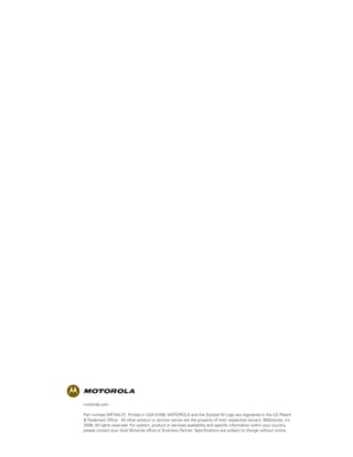 motorola.com

Part number WP-SALTE. Printed in USA 07/08. MOTOROLA and the Stylized M Logo are registered in the US Patent
& Trademark Office. All other product or service names are the property of their respective owners. ©Motorola, Inc.
2008. All rights reserved. For system, product or services availability and specific information within your country,
please contact your local Motorola office or Business Partner. Specifications are subject to change without notice.
 