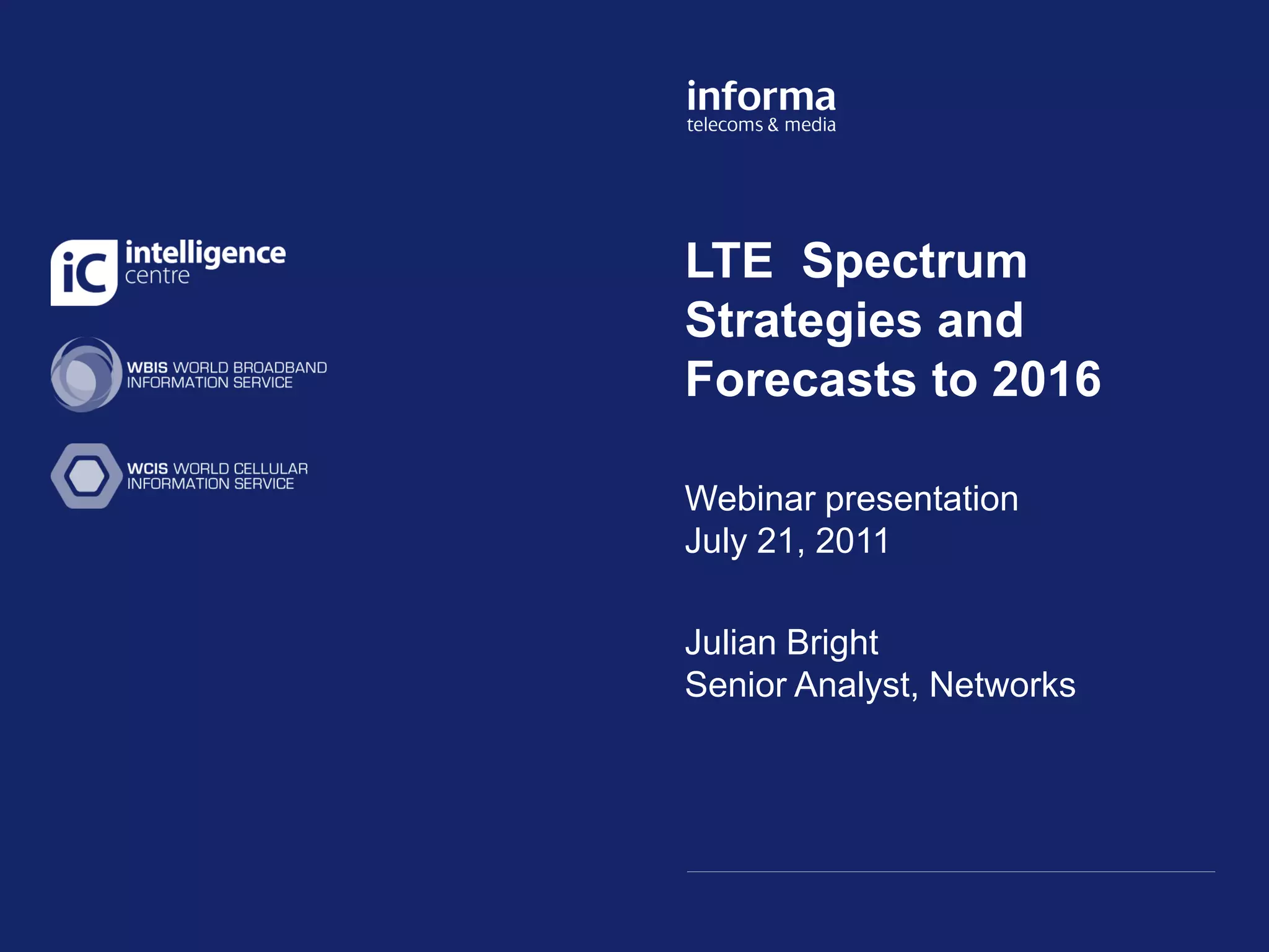 Click to edit Master title
LTE Spectrum
style
Strategies and
Forecasts to 2016

Webinar Master subtitle style
Click to edit
              presentation
July 21, 2011

Julian Bright
Senior Analyst, Networks




11/09/2009
 