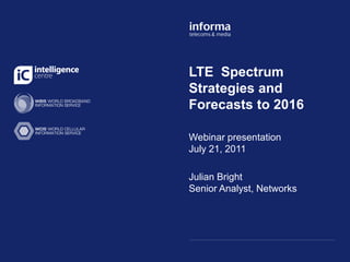 Click to edit Master title
LTE Spectrum
style
Strategies and
Forecasts to 2016

Webinar Master subtitle style
Click to edit
              presentation
July 21, 2011

Julian Bright
Senior Analyst, Networks




11/09/2009
 