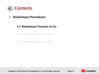 Copyright © 2010 Huawei Technologies Co., Ltd. All rights reserved. Page13
2. Elementary Procedures
2.1 Elementary Procures of Uu
2.2 Elementary Procedures of S1
2.3 Elementary Procures of X2
Contents
 