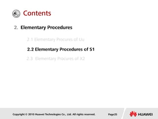 Copyright © 2010 Huawei Technologies Co., Ltd. All rights reserved. Page25
2. Elementary Procedures
2.1 Elementary Procures of Uu
2.2 Elementary Procedures of S1
2.3 Elementary Procures of X2
Contents
 