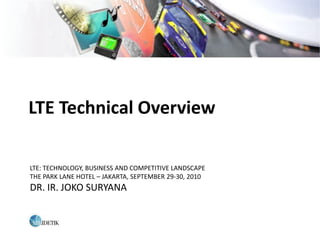 LTE Technical Overview

LTE: TECHNOLOGY, BUSINESS AND COMPETITIVE LANDSCAPE
THE PARK LANE HOTEL – JAKARTA, SEPTEMBER 29-30, 2010
DR. IR. JOKO SURYANA
 
