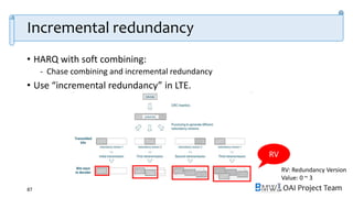 OAI Project Team
Incremental redundancy
• HARQ with soft combining:
- Chase combining and incremental redundancy
• Use “incremental redundancy” in LTE.
87
RV
RV: Redundancy Version
Value: 0 ~ 3
 