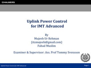 Uplink Power Control  for IMT Advanced By Mujeeb Ur Rehman (itzmujeeb@gmail.com) Fahad Muslim Examiner & Supervisor: Ass. Prof Tommy Svensson 
