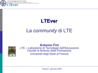 LTEver La  community  di LTE Antonio Fini LTE – Laboratorio di Tecnologie dell’Educazione Facoltà di Scienze della Formazione Università degli Studi di Firenze Firenze - gennaio 2007 