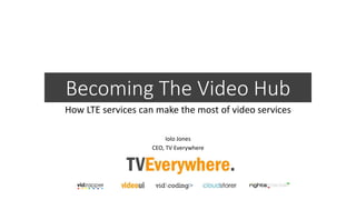 Becoming The Video Hub
How LTE services can make the most of video services
Iolo Jones
CEO, TV Everywhere
 