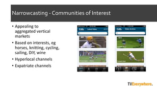 Narrowcasting - Communities of Interest
? Appealing to
aggregated vertical
markets
? Based on interests, eg
horses, knitting, cycling,
sailing, DIY, wine
? Hyperlocal channels
? Expatriate channels
 
