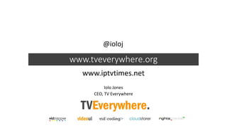 www.tveverywhere.org
www.iptvtimes.net
Iolo Jones
CEO, TV Everywhere
@ioloj
 