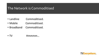 The Network is Commoditised
? Landline Commoditised.
? Mobile Commoditised.
? Broadband Commoditised.
? TV Hmmmm
 