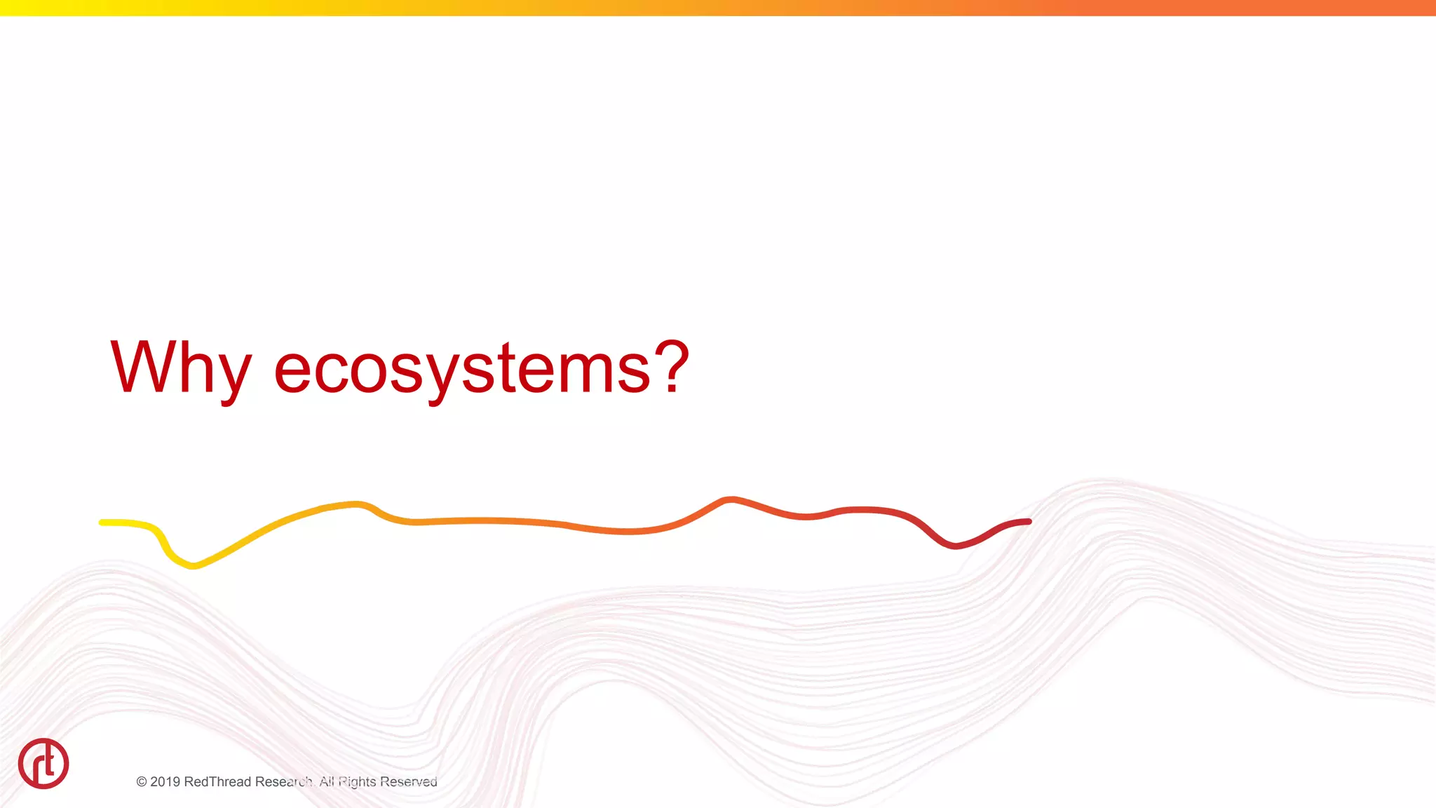 © 2019 RedThread Research. All Rights Reserved
Why ecosystems?
 