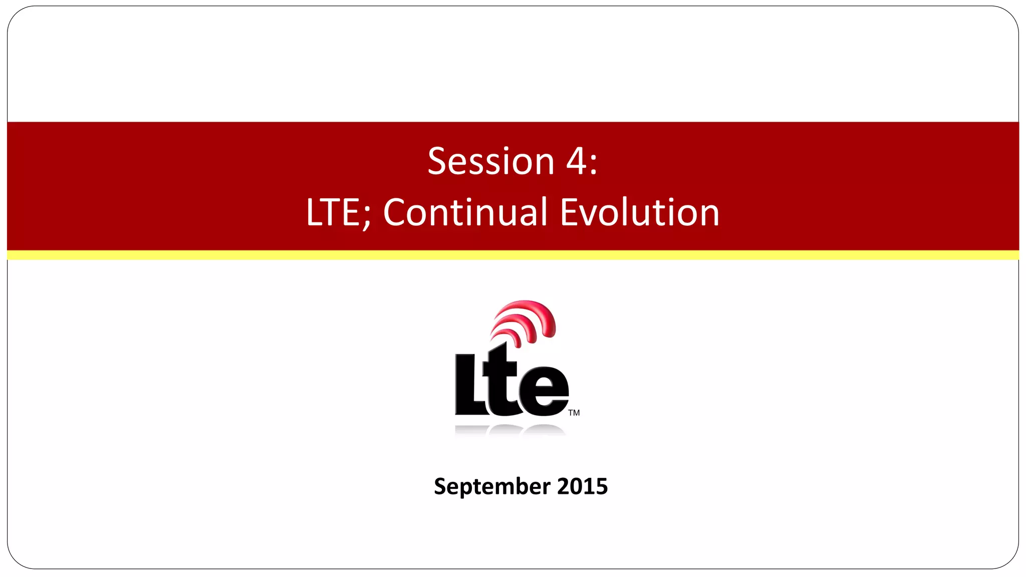 September 2015
Session 4:
LTE; Continual Evolution
 