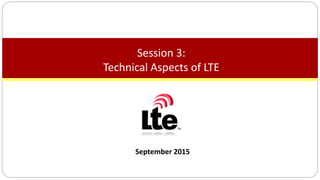 September 2015
Session 3:
Technical Aspects of LTE
 