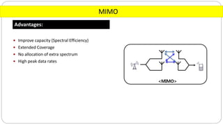 MIMO
Advantages:
 Improve capacity (Spectral Efficiency)
 Extended Coverage
 No allocation of extra spectrum
 High peak data rates
 