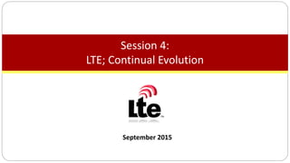 September 2015
Session 4:
LTE; Continual Evolution
 