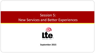 September 2015
Session 5:
New Services and Better Experiences
 
