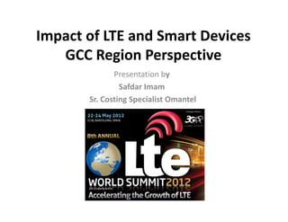 Impact of LTE and Smart Devices
   GCC Region Perspective 
              Presentation by 
                Safdar Imam
       Sr. Costing Specialist Omantel 
 