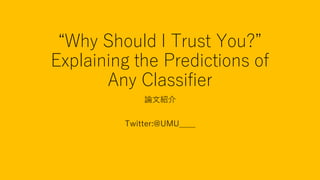“Why Should I Trust You?”
Explaining the Predictions of
Any Classifier
論文紹介
Twitter:@UMU____
 