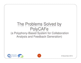 The Problems Solved by
          PolyCAFe
(a Polyphony-Based System for Collaboration
    Analysis and Feedback Generation)




                    11               9 December 2010
 