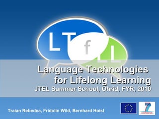 Language Technologies  for Lifelong Learning JTEL Summer School, Ohrid, FYR, 2010 Traian Rebedea, Fridolin Wild, Bernhard Hoisl 