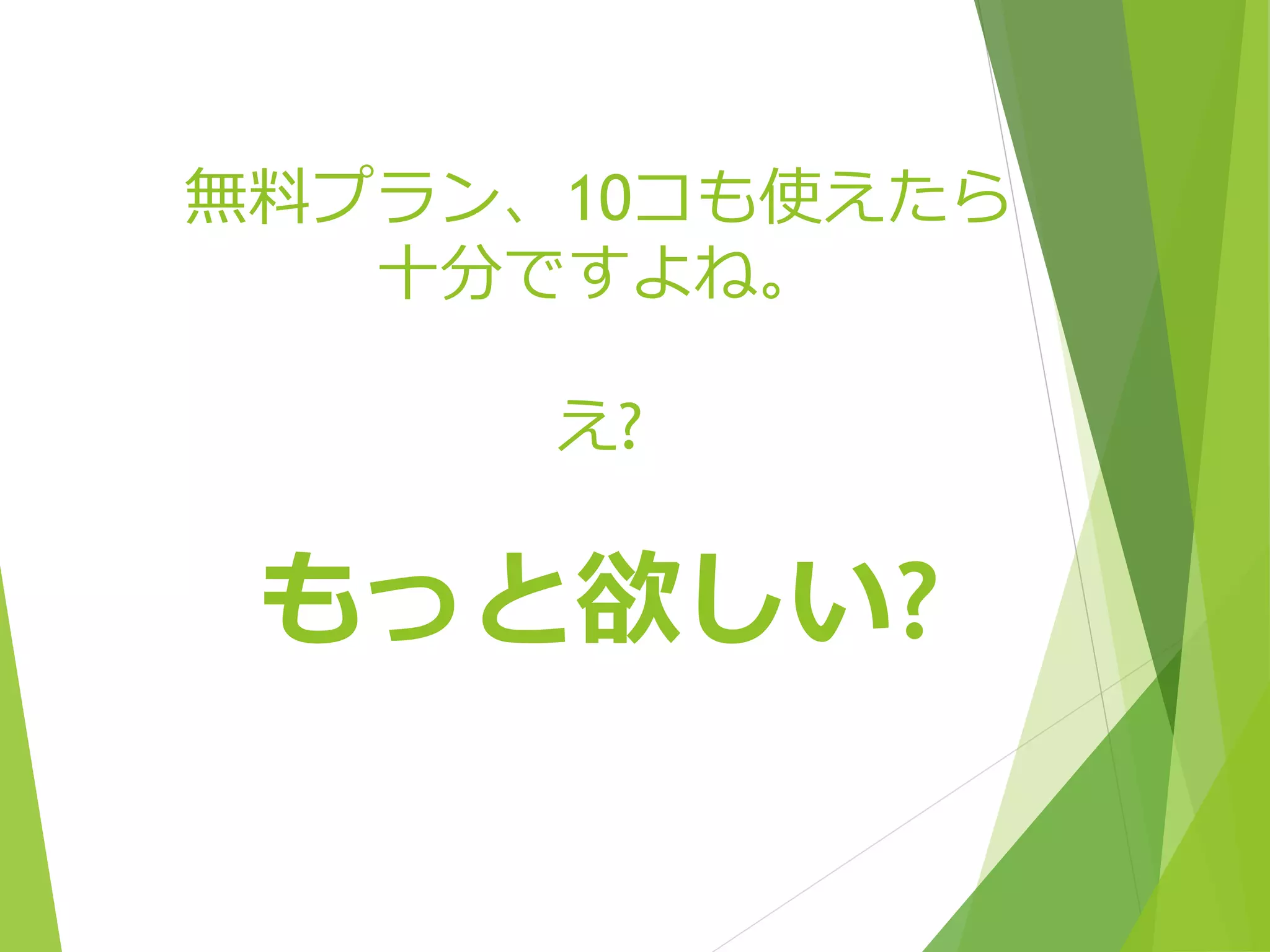 無料プラン、10コも使えたら 
十分ですよね。 
え? 
もっと欲しい? 
 