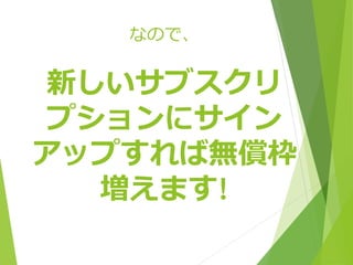 なので、 
新しいサブスクリ 
プションにサイン 
アップすれば無償枠 
増えます! 
 
