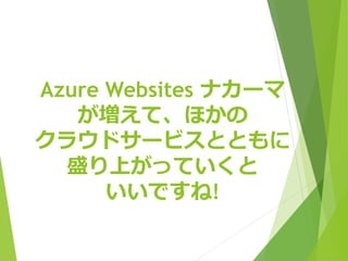 Azure Websites ナカーマ 
が増えて、ほかの 
クラウドサービスとともに 
盛り上がっていくと 
いいですね! 
