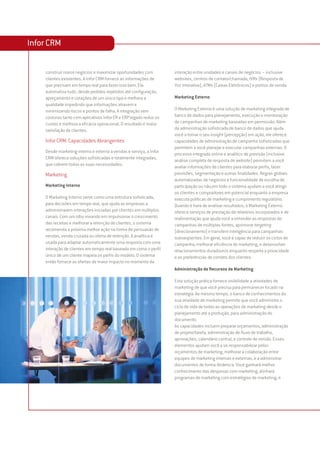 Infor CRM

    construir novos negócios e maximizar oportunidades com          interação entre unidades e canais de negócios – inclusive
    clientes existentes. A Infor CRM fornece as informações de      websites, centros de contato/chamada, IVRs (Resposta de
    que precisam em tempo real para fazer isso bem. Ela             Voz Interativa), ATMs (Caixas Eletrônicos) e pontos de venda.
    automatiza tudo, desde pedidos repetidos até configuração,
    apreçamento e cotações de um único tipo e melhora a             Marketing Externo
    qualidade impedindo que informações atrasem e
    minimizando riscos e pontos de falha. A integração sem          O Marketing Externo é uma solução de marketing integrada de
    costuras tanto com aplicativos Infor ER e ERP legado reduz os   banco de dados para planejamento, execução e monitoração
    custos e melhora a eficácia operacional. O resultado é maior    de campanhas de marketing baseadas em permissão. Além
    satisfação de clientes.                                         da administração sofisticada de banco de dados que ajuda
                                                                    você a tornar o seu insight (percepção) em ação, ele oferece
    Infor CRM: Capacidades Abrangentes                              capacidades de administração de campanha sofisticadas que
                                                                    permitem a você planejar e executar campanhas externas. O
    Desde marketing interno e externo a vendas e serviço, a Infor
                                                                    processo integrado online e analítico de previsão (inclusive
    CRM oferece soluções sofisticadas e totalmente integradas,
                                                                    análise completa de resposta de website) permitem a você
    que cobrem todas as suas necessidades.
                                                                    avaliar informações de clientes para elaborar perfis, fazer
    Marketing                                                       previsões, segmentação e outras finalidades. Regras globais
                                                                    automatizadas de negócios e funcionalidade de escolha de
    Marketing Interno                                               participação ou não,em todo o sistema ajudam a você atingir
                                                                    os clientes e compradores em potencial enquanto a empresa
    O Marketing Interno serve como uma estrutura sofisticada,       executa políticas de marketing e cumprimento regulatório.
    para decisões em tempo real, que ajuda as empresas a            Quando é hora de analisar resultados, o Marketing Externo
    administrarem interações iniciadas por clientes em múltiplos    oferece serviços de prestação de relatórios incorporados e de
    canais. Com um olho mirando em impulsionar o crescimento        realimentação que ajuda você a entender as respostas de
    das receitas e melhorar a retenção de clientes, o sistema       campanhas de múltiplas fontes, aprimorar targeting
    recomenda a próxima melhor ação na forma de persuasão de        (direcionamento) e transferir inteligência para campanhas
    vendas, venda cruzada ou oferta de retenção. A analítica é      subseqüentes. Em geral, você é capaz de reduzir os ciclos de
    usada para adaptar automaticamente uma resposta com uma         campanha, melhorar eficiência de marketing, e desenvolver
    interação de clientes em tempo real baseada em como o perfil    relacionamentos duradouros enquanto respeita a privacidade
    único de um cliente mapeia os perfis do modelo. O sistema       e as preferências de contato dos clientes.
    então fornece as ofertas de maior impacto no momento da
                                                                    Administração de Recursos de Marketing

                                                                    Esta solução prática fornece visibilidade a atividades de
                                                                    marketing de que você precisa para permanecer focado na
                                                                    estratégia. Ao mesmo tempo, o banco de conhecimentos da
                                                                    sua atividade de marketing permite que você administre o
                                                                    ciclo de vida de todas as operações de marketing desde o
                                                                    planejamento até a produção, para administração do
                                                                    documento.
                                                                    As capacidades incluem preparar orçamentos, administração
                                                                    de projeto/tarefa, administração de fluxo de trabalho,
                                                                    aprovações, calendário central, e controle de versão. Esses
                                                                    elementos ajudam você a se responsabilizar pelos
                                                                    orçamentos de marketing, melhorar a colaboração entre
                                                                    equipes de marketing internas e externas, e a administrar
                                                                    documentos de forma dinâmica. Você ganhará melhor
                                                                    conhecimento das despesas com marketing, alinhará
                                                                    programas de marketing com estratégias de marketing, e
 