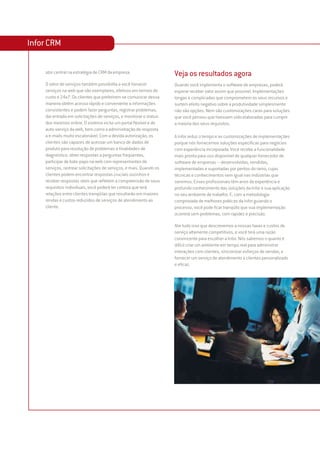 Infor CRM

    ator central na estratégia de CRM da empresa.                    Veja os resultados agora
    O setor de serviços também possibilita a você fornecer           Quando você implementa o software de empresas, poderá
    serviços na web que são exemplares, efetivos em termos de        esperar receber valor assim que possível. Implementações
    custo e 24x7. Os clientes que preferirem se comunicar dessa      longas e complicadas que comprometem os seus recursos e
    maneira obtêm acesso rápido e conveniente a informações          surtem efeito negativo sobre a produtividade simplesmente
    consistentes e podem fazer perguntas, registrar problemas,       não são opções. Nem são customizações caras para soluções
    dar entrada em solicitações de serviços, e monitorar o status    que você pensou que tivessem sido elaboradas para cumprir
    dos mesmos online. O sistema inclui um portal flexível e de      a maioria dos seus requisitos.
    auto-serviço da web, bem como a administração de resposta
    a e-mails muito escalonável. Com a devida autorização, os        A Infor reduz o tempo e as customizações de implementações
    clientes são capazes de acessar um banco de dados de             porque nós fornecemos soluções específicas para negócios
    produto para resolução de problemas e finalidades de             com experiência incorporada. Você recebe a funcionalidade
    diagnóstico, obter respostas a perguntas freqüentes,             mais pronta para uso disponível de qualquer fornecedor de
    participar de bate-papo na web com representantes de             software de empresas – desenvolvidas, vendidas,
    serviços, rastrear solicitações de serviços, e mais. Quando os   implementadas e suportadas por peritos do ramo, cujas
    clientes podem encontrar respostas cruciais sozinhos e           técnicas e conhecimentos sem igual nas indústrias que
    receber respostas úteis que refletem a compreensão de seus       servimos. Esses profissionais têm anos de experiência e
    requisitos individuais, você poderá ter certeza que terá         profundo conhecimento das soluções da Infor e sua aplicação
    relações entre clientes tranqüilas que resultarão em maiores     no seu ambiente de trabalho. E, com a metodologia
    rendas e custos reduzidos de serviços de atendimento ao          comprovada de melhores práticas da Infor guiando o
    cliente.                                                         processo, você pode ficar tranqüilo que sua implementação
                                                                     ocorrerá sem problemas, com rapidez e precisão.

                                                                     Alie tudo isso que descrevemos a nossas taxas e custos de
                                                                     serviço altamente competitivos, e você terá uma razão
                                                                     convincente para escolher a Infor. Nós sabemos o quanto é
                                                                     difícil criar um ambiente em tempo real para administrar
                                                                     interações com clientes, sincronizar esforços de vendas, e
                                                                     fornecer um serviço de atendimento a clientes personalizado
                                                                     e eficaz.
 