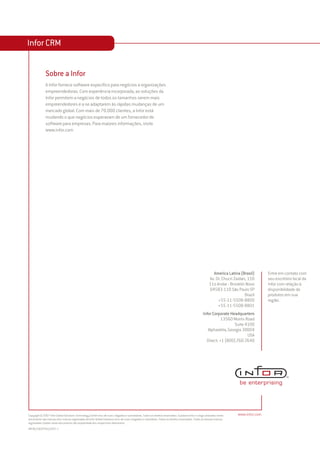 Infor CRM


              Sobre a Infor
              A Infor fornece software específico para negócios a organizações
              empreendedoras. Com experiência incorporada, as soluções da
              Infor permitem a negócios de todos os tamanhos serem mais
              empreendedores e a se adaptarem às rápidas mudanças de um
              mercado global. Com mais de 70.000 clientes, a Infor está
              mudando o que negócios esperavam de um fornecedor de
              software para empresas. Para maiores informações, visite
              www.infor.com




                                                                                                                                                           America Latina (Brasil)        Entre em contato com
                                                                                                                                                         Av. Dr. Chucri Zaidan, 150       seu escritório local da
                                                                                                                                                         11o Andar - Brooklin Novo        Infor com relação à
                                                                                                                                                         04583-110 São Paulo SP           disponibilidade de
                                                                                                                                                                              Brazil      produtos em sua
                                                                                                                                                              +55-11-5508-8800            região.
                                                                                                                                                              +55-11-5508-8801
                                                                                                                                                    Infor Corporate Headquarters
                                                                                                                                                               13560 Morris Road
                                                                                                                                                                      Suite 4100
                                                                                                                                                       Alpharetta, Georgia 30004
                                                                                                                                                                             USA
                                                                                                                                                      Direct: +1 (800) 260 2640




Copyright © 2007 Infor Global Solutions Technology GmbH e/ou de suas coligadas e subsidiárias. Todos os direitos reservados. A palavra Infor e o logo utilizados neste    www.infor.com
documento são marcas e/ou marcas registradas da Infor Global Solutions e/ou de suas coligadas e subsiíárias. Todos os direitos reservados. Todas as demais marcas
registradas citadas neste documento são propriedade dos respectivos detentores.
INFSB_ICOGEPTA4_0507-1
 