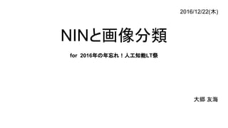 NINと画像分類
for 2016年の年忘れ！人工知能LT祭
大郷 友海
2016/12/22(木)
 