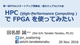第一回FPGAスタートアップ懇親会：超カジュアルLT大会
HPC (High-Performance Computing )
で FPGA を使ってみたい
田名部 誠一 (Sei-Ichi Tanabe-Tanabu, Ph.D)
@n_scattering
seiichi.tanabetanabu 20 Nov. 2016
 
