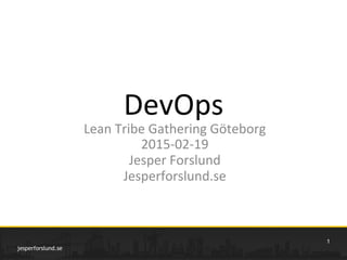 DevOps	
  
Lean	
  Tribe	
  Gathering	
  Göteborg	
  
2015-­‐02-­‐19	
  
Jesper	
  Forslund	
  
Jesperforslund.se	
  
jesperforslund.se
1
 