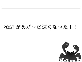 POST がめがっさ速くなった！！

 