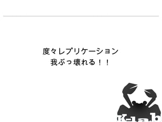 度々レプリケーション
我ぶっ壊れる！！

 