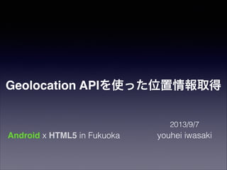 Geolocation APIを使った位置情報取得
2013/9/7

Android x HTML5 in Fukuoka

youhei iwasaki

 