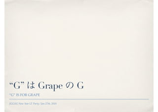 “G”                     Grape              G
“G” IS FOR GRAPE

JGGUG New Year LT Party / Jan 27th, 2010
 