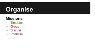 Organise 
Missions 
- Timebox 
- Group 
- Discuss 
- Prioritise 
 