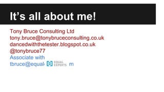 It’s all about me! 
Tony Bruce Consulting Ltd 
tony.bruce@tonybruceconsulting.co.uk 
dancedwiththetester.blogspot.co.uk 
@tonybruce77 
Associate with 
tbruce@equalexperts.com 
 