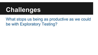 Challenges 
What stops us being as productive as we could 
be with Exploratory Testing? 
 