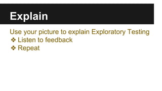 Explain 
Use your picture to explain Exploratory Testing 
❖ Listen to feedback 
❖ Repeat 
 