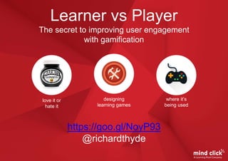 Learner vs Player
The secret to improving user engagement
with gamification
love it or
hate it
designing
learning games
where it’s
being used
https://goo.gl/NoyP93
@richardthyde
 
