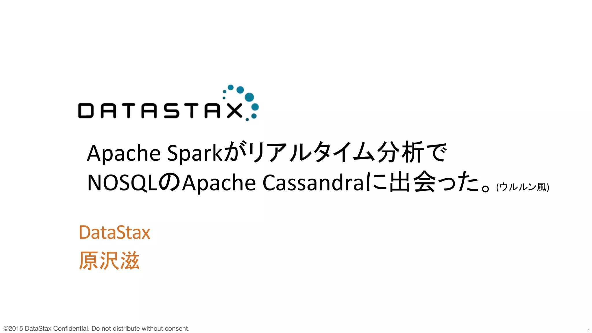 ©2015 DataStax Conﬁdential. Do not distribute without consent.
 1
DataStax	
  
原沢滋	
  
	
  
	
  	
  
Apache	
  Sparkがリアルタイム分析で	
  
NOSQLのApache	
  Cassandraに出会った。(ウルルン風)	
Hadoop	
  /	
  Spark	
  Conference	
  Japan	
  2016	
 