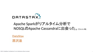 ©2015 DataStax Conﬁdential. Do not distribute without consent.
 1
DataStax	
  
原沢滋	
  
	
  
	
  	
  
Apache	
  Sparkがリアルタイム分析で	
  
NOSQLのApache	
  Cassandraに出会った。(ウルルン風)	
Hadoop	
  /	
  Spark	
  Conference	
  Japan	
  2016	
 