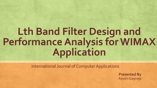Lth Band Filter Design and
Performance Analysis for WIMAX
Application
International Journal of Computer Applications
Presented By
Ayushi Gagneja
 